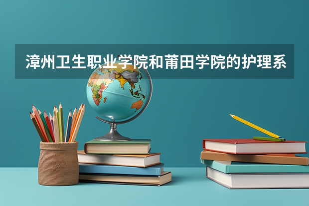 漳州卫生职业学院和莆田学院的护理系哪个好