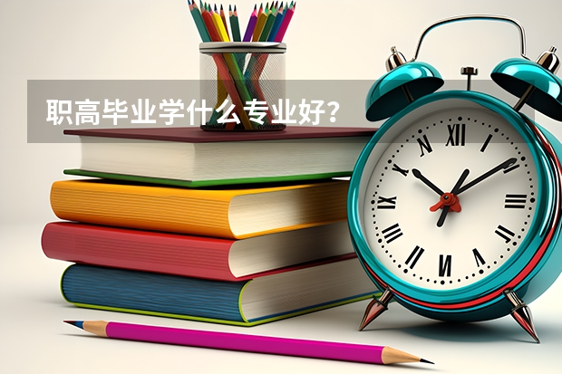 职高毕业学什么专业好？