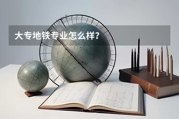 大专地铁专业怎么样？