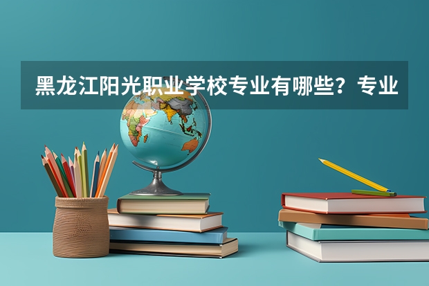 黑龙江阳光职业学校专业有哪些?专业介绍