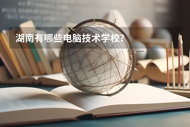 湖南有哪些电脑技术学校?