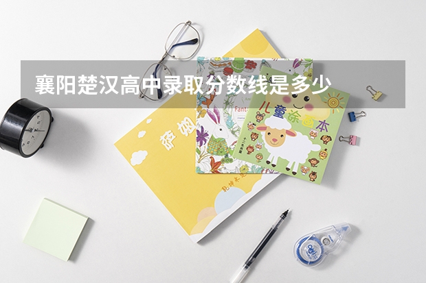 襄阳楚汉高中录取分数线是多少