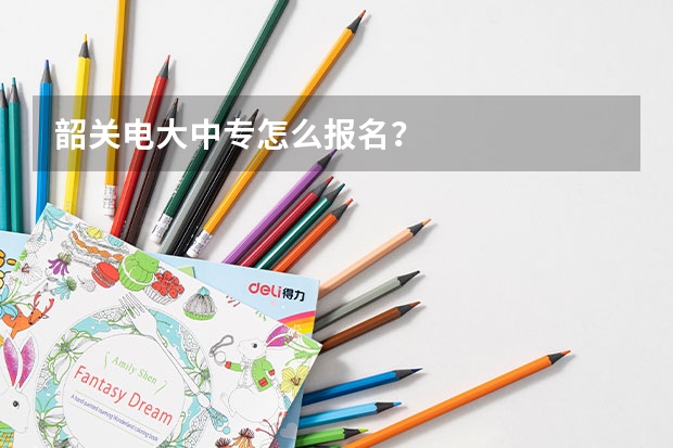 韶关电大中专怎么报名?