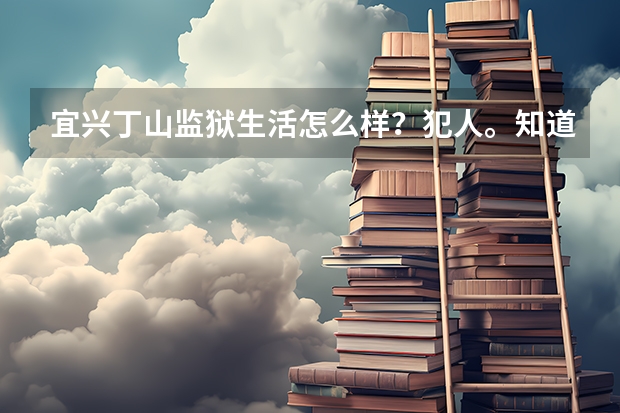 宜兴丁山监狱生活怎么样？犯人。知道人谢了。