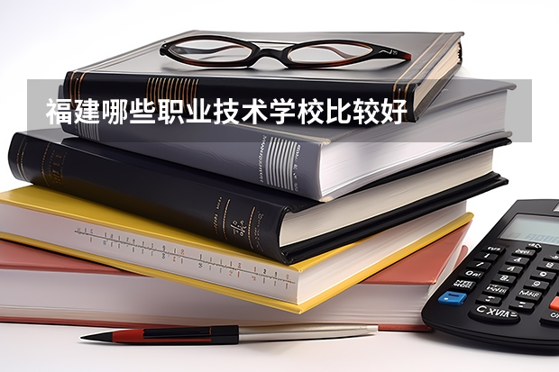 福建哪些职业技术学校比较好