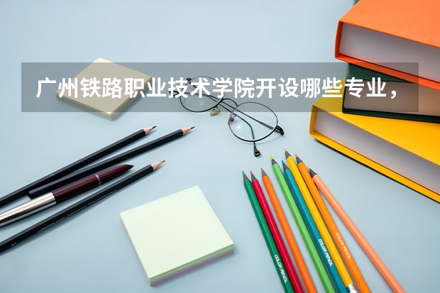 广州铁路职业技术学院开设哪些专业，广州铁路职业技术学院招生专业名单汇总