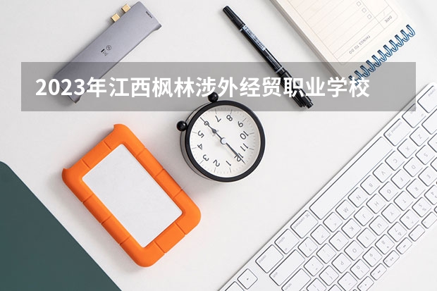2023年江西枫林涉外经贸职业学校中专五年制招生简章电话收费标准师资怎么样