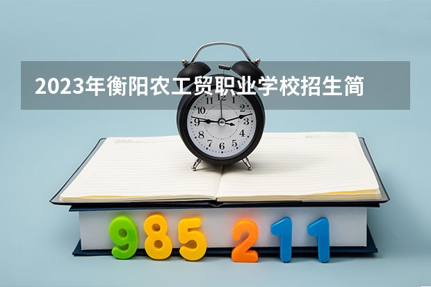 2023年衡阳农工贸职业学校招生简章官网师资怎么样公办还是民办