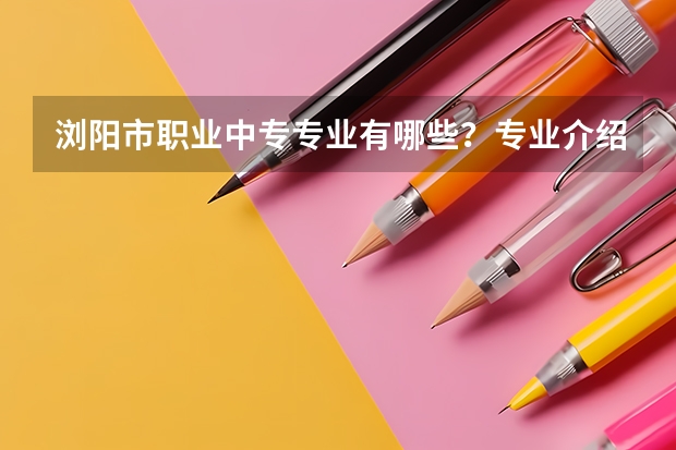 浏阳市职业中专专业有哪些？专业介绍