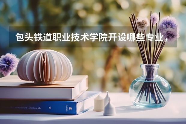 包头铁道职业技术学院开设哪些专业,包头铁道职业技术学院招生专业名单汇总