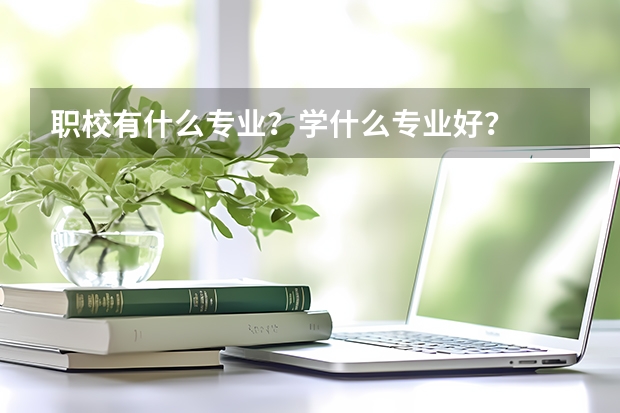 职校有什么专业?学什么专业好?