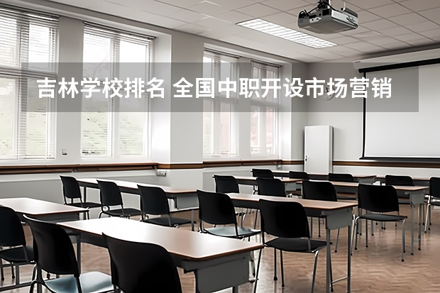 吉林学校排名 全国中职开设市场营销专业学校?