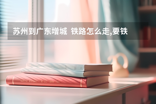 苏州到广东增城 铁路怎么走,要铁路的!