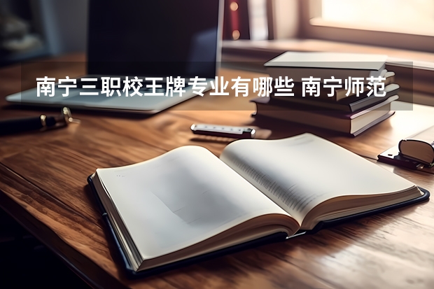 南宁三职校王牌专业有哪些 南宁师范大学王牌专业