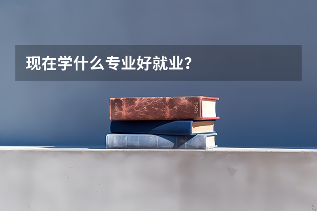 现在学什么专业好就业？