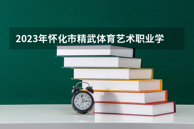 2023年怀化市精武体育艺术职业学校招生简章收费标准电话公办还是民办(2023年怀化工业高级技工学校招生简章电话公办还是民办地址)