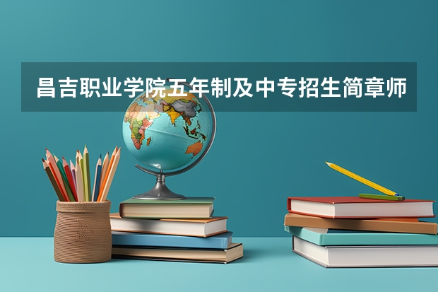 昌吉职业学院五年制及中专招生简章师资怎么样官网公办还是民办