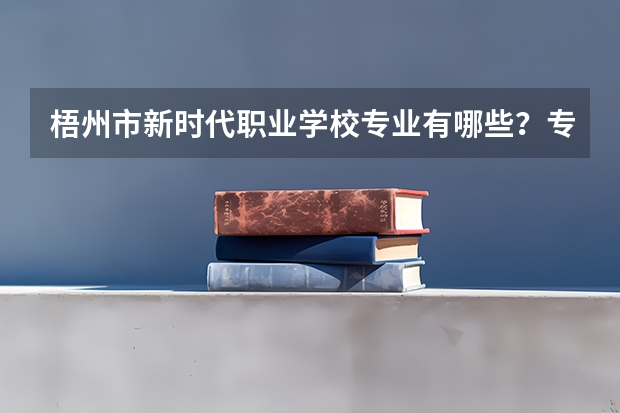 梧州市新时代职业学校专业有哪些？专业介绍