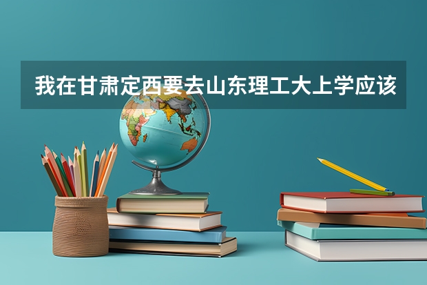 我在甘肃定西要去山东理工大上学应该怎么走