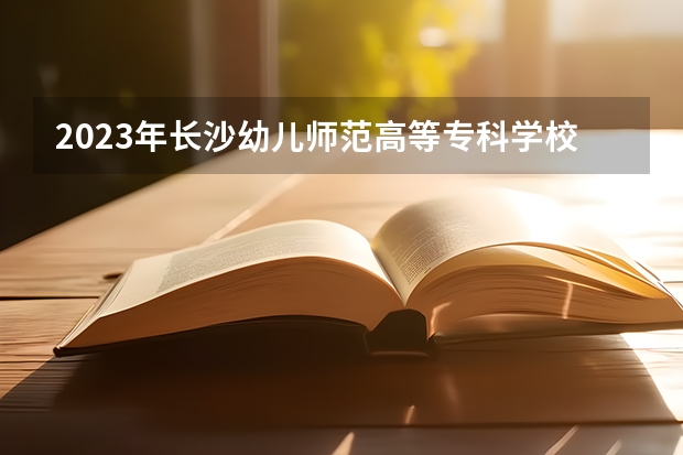 2023年长沙幼儿师范高等专科学校中职部招生简章师资怎么样地址收费标准