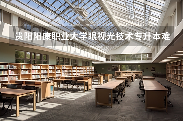 贵阳阳康职业大学眼视光技术专升本难吗