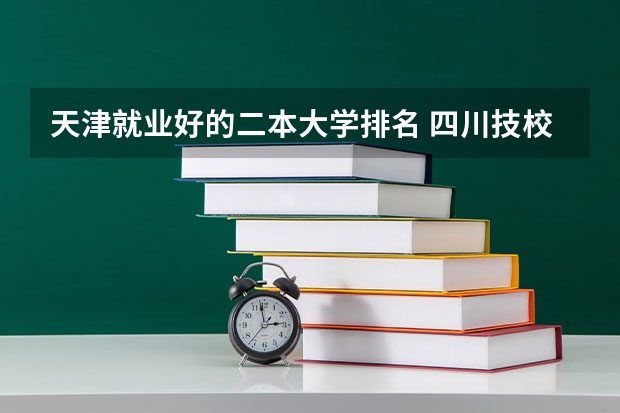 天津就业好的二本大学排名 四川技校排名前十名