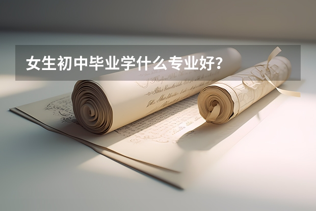 女生初中毕业学什么专业好?