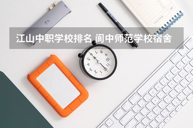 江山中职学校排名 阆中师范学校宿舍条件