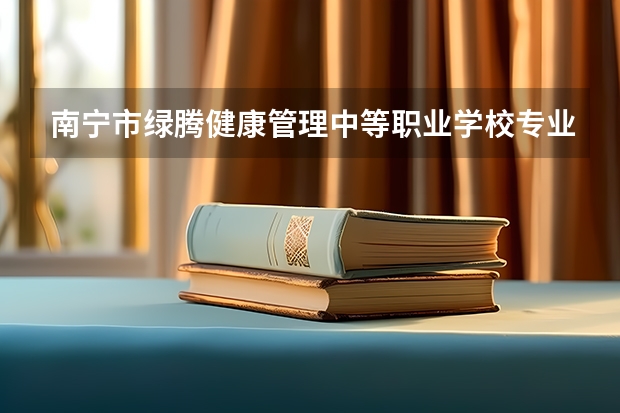 南宁市绿腾健康管理中等职业学校专业有哪些?专业介绍