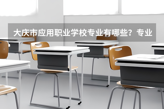 大庆市应用职业学校专业有哪些？专业介绍