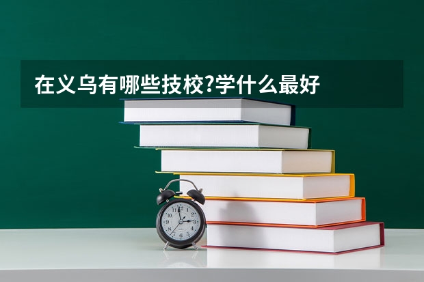 在义乌有哪些技校?学什么最好