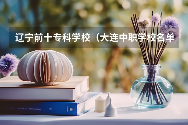 辽宁前十专科学校（大连中职学校名单）