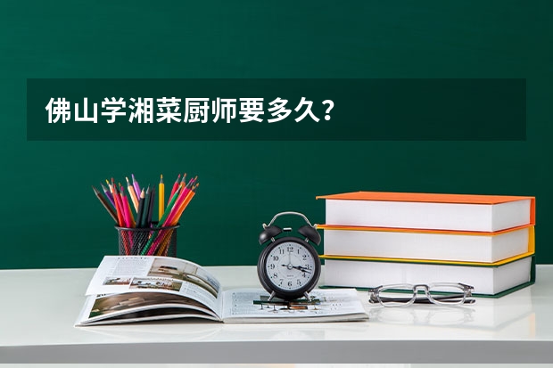 佛山学湘菜厨师要多久？