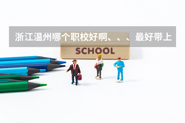 浙江温州哪个职校好啊、、、最好带上简介.谢了
