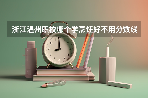 浙江温州职校哪个学烹饪好不用分数线名额满了没有