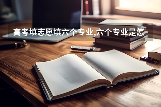 高考填志愿填六个专业,六个专业是怎么录取的