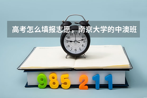 高考怎么填报志愿，南京大学的中澳班一年学费多少？