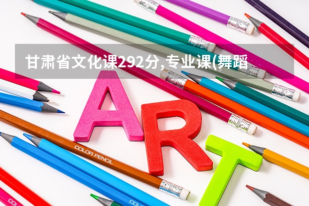 甘肃省文化课292分,专业课(舞蹈)214分能报什么学校？