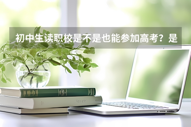 初中生读职校是不是也能参加高考？是对口单招吗？