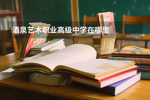 酒泉艺术职业高级中学在哪里