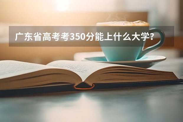 广东省高考考350分能上什么大学？