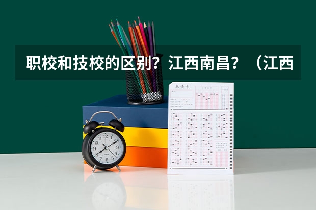 职校和技校的区别？江西南昌？（江西赣州哪家职校好一些？）