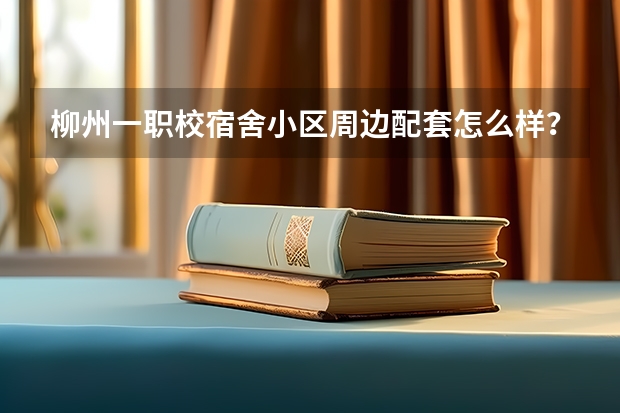 柳州一职校宿舍小区周边配套怎么样？