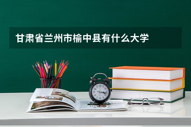 甘肃省兰州市榆中县有什么大学