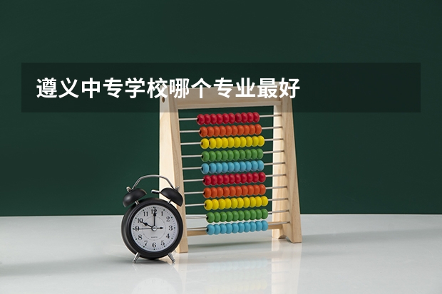 遵义中专学校哪个专业最好
