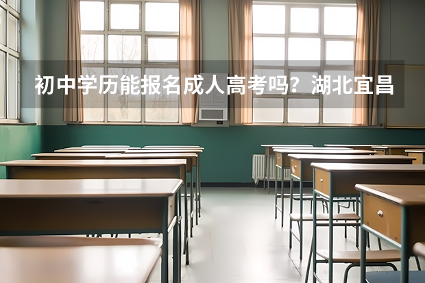 初中学历能报名成人高考吗?湖北宜昌成人高考如何报名?