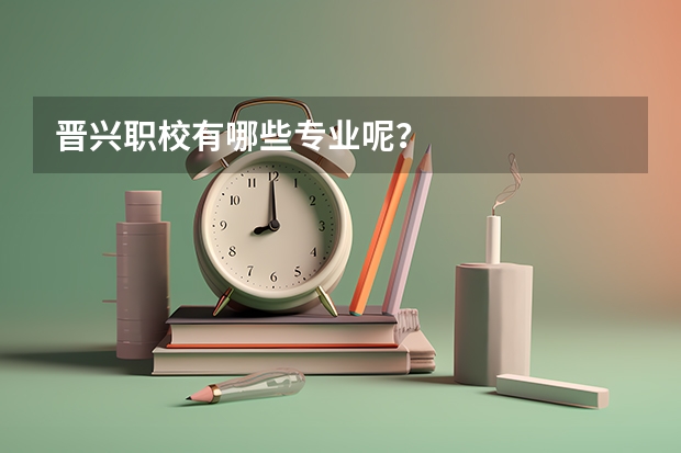 晋兴职校有哪些专业呢？