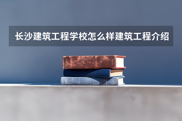 长沙建筑工程学校怎么样建筑工程介绍?