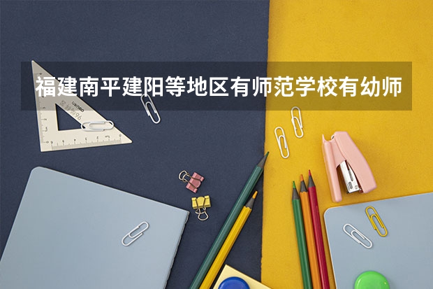 福建南平建阳等地区有师范学校有幼师专业吗