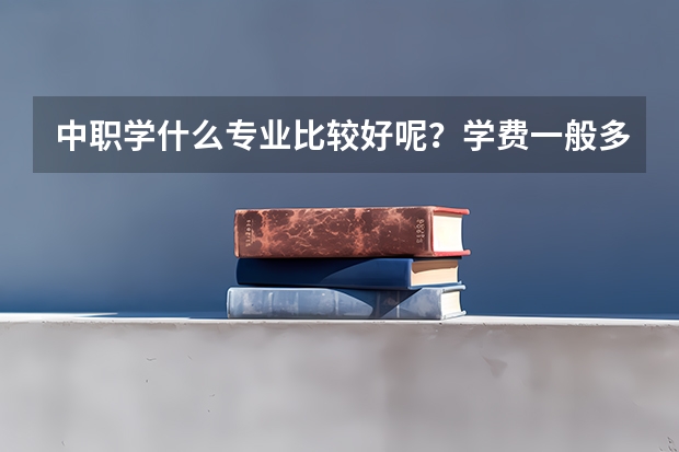 中职学什么专业比较好呢？学费一般多少？